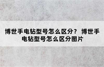 博世手电钻型号怎么区分？ 博世手电钻型号怎么区分图片